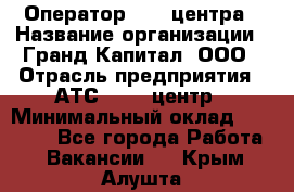 Оператор Call-центра › Название организации ­ Гранд Капитал, ООО › Отрасль предприятия ­ АТС, call-центр › Минимальный оклад ­ 30 000 - Все города Работа » Вакансии   . Крым,Алушта